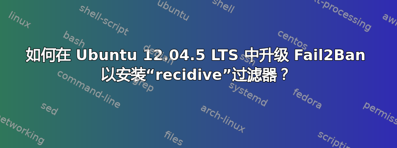 如何在 Ubuntu 12.04.5 LTS 中升级 Fail2Ban 以安装“recidive”过滤器？