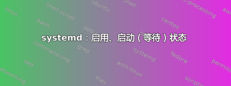 systemd：启用、启动（等待）状态