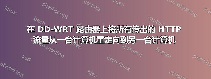 在 DD-WRT 路由器上将所有传出的 HTTP 流量从一台计算机重定向到另一台计算机