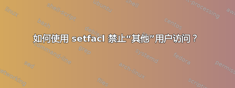 如何使用 setfacl 禁止“其他”用户访问？