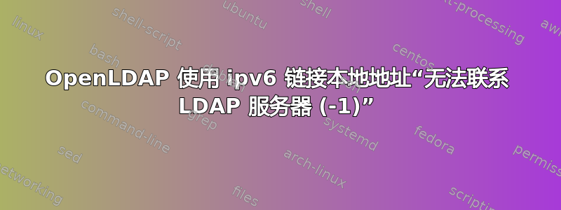 OpenLDAP 使用 ipv6 链接本地地址“无法联系 LDAP 服务器 (-1)”