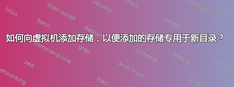 如何向虚拟机添加存储，以便添加的存储专用于新目录？