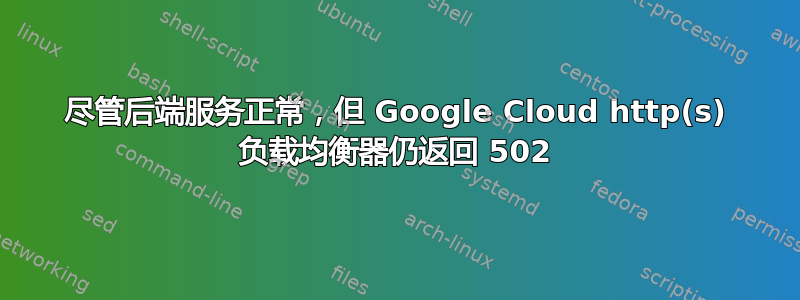 尽管后端服务正常，但 Google Cloud http(s) 负载均衡器仍返回 502