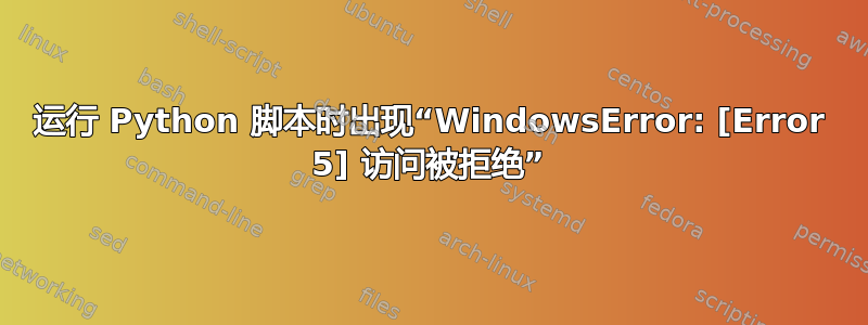 运行 Python 脚本时出现“WindowsError: [Error 5] 访问被拒绝”