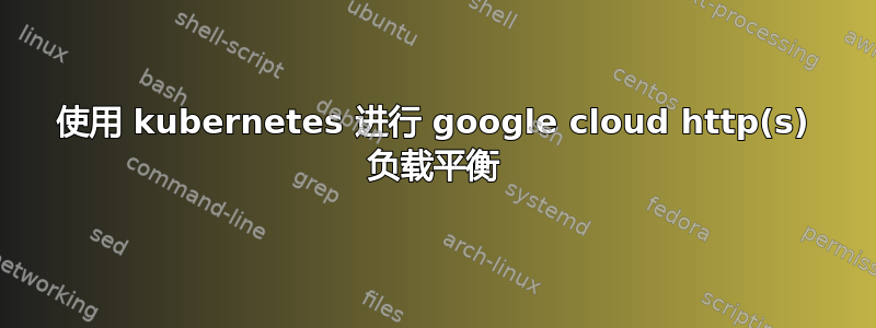 使用 kubernetes 进行 google cloud http(s) 负载平衡