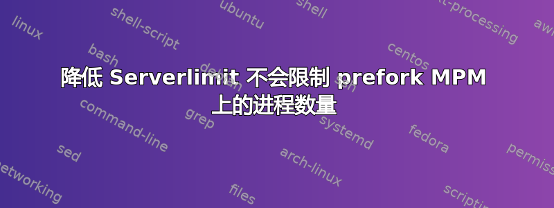 降低 Serverlimit 不会限制 prefork MPM 上的进程数量