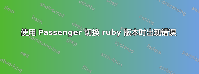 使用 Passenger 切换 ruby​​ 版本时出现错误