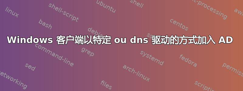 Windows 客户端以特定 ou dns 驱动的方式加入 AD