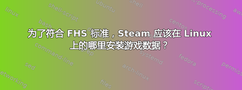 为了符合 FHS 标准，Steam 应该在 Linux 上的哪里安装游戏数据？