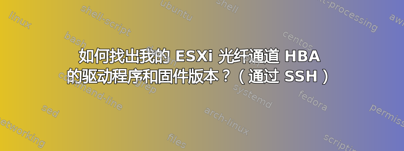 如何找出我的 ESXi 光纤通道 HBA 的驱动程序和固件版本？（通过 SSH）