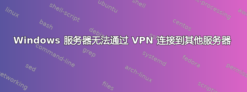 Windows 服务器无法通过 VPN 连接到其他服务器