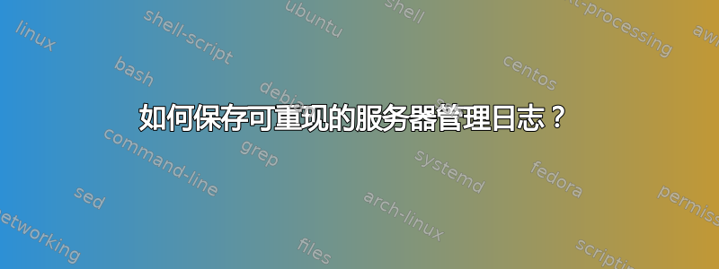 如何保存可重现的服务器管理日志？