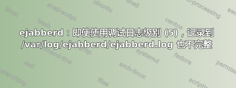 ejabberd：即使使用调试日志级别 (5)，记录到 /var/log/ejabberd/ejabberd.log 也不完整