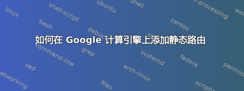 如何在 Google 计算引擎上添加静态路由