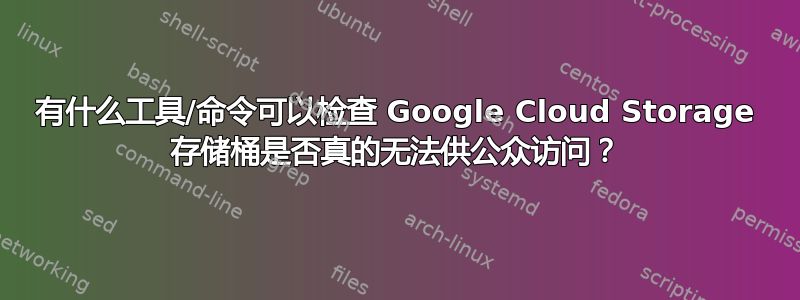 有什么工具/命令可以检查 Google Cloud Storage 存储桶是否真的无法供公众访问？