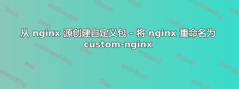 从 nginx 源创建自定义包 - 将 nginx 重命名为 custom-nginx