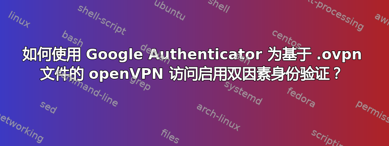 如何使用 Google Authenticator 为基于 .ovpn 文件的 openVPN 访问启用双因素身份验证？