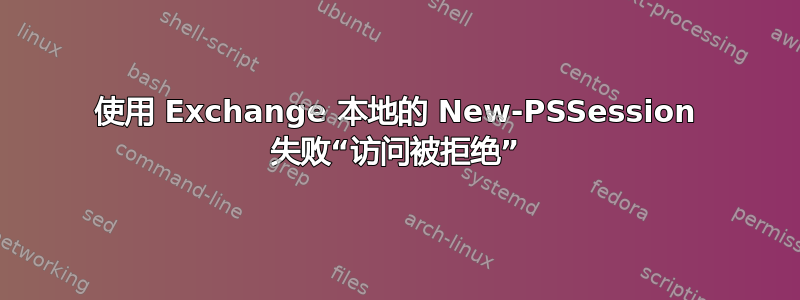 使用 Exchange 本地的 New-PSSession 失败“访问被拒绝”