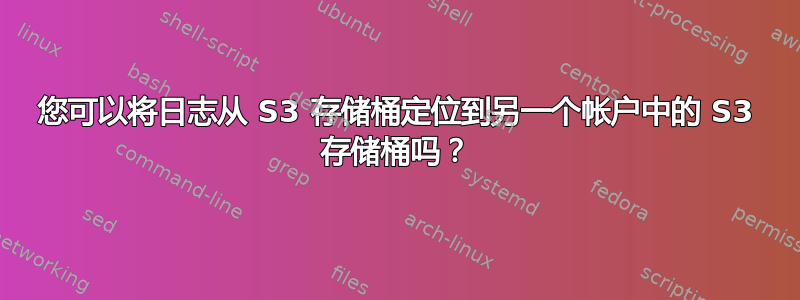 您可以将日志从 S3 存储桶定位到另一个帐户中的 S3 存储桶吗？