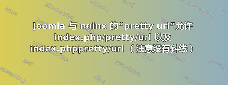 Joomla 与 nginx 的“pretty url”允许 index.php/pretty/url 以及 index.phppretty/url （注意没有斜线）