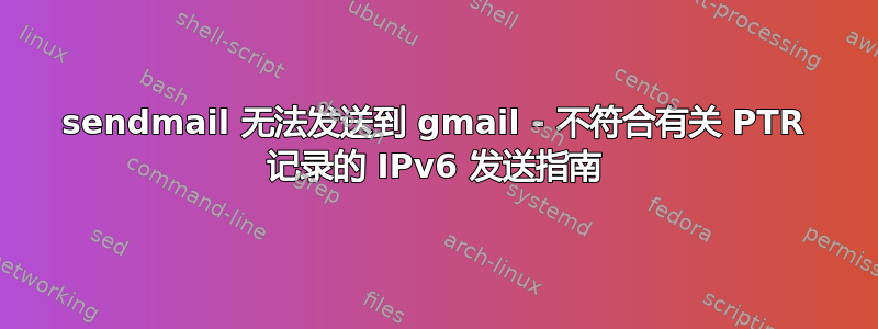 sendmail 无法发送到 gmail - 不符合有关 PTR 记录的 IPv6 发送指南