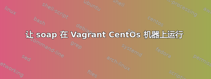 让 soap 在 Vagrant CentOs 机器上运行