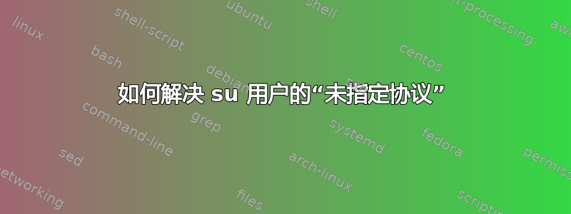 如何解决 su 用户的“未指定协议”