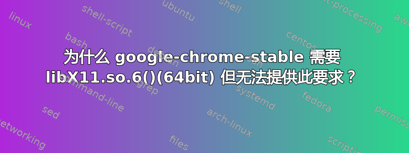 为什么 google-chrome-stable 需要 libX11.so.6()(64bit) 但无法提供此要求？