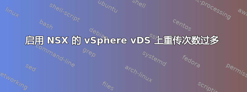 启用 NSX 的 vSphere vDS 上重传次数过多