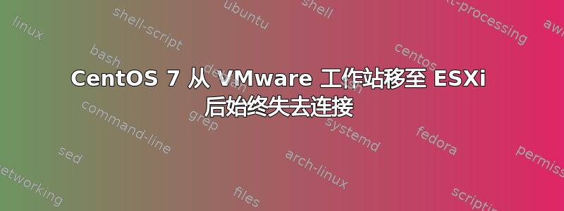 CentOS 7 从 VMware 工作站移至 ESXi 后始终失去连接