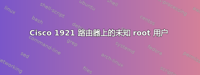 Cisco 1921 路由器上的未知 root 用户