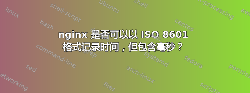 nginx 是否可以以 ISO 8601 格式记录时间，但包含毫秒？