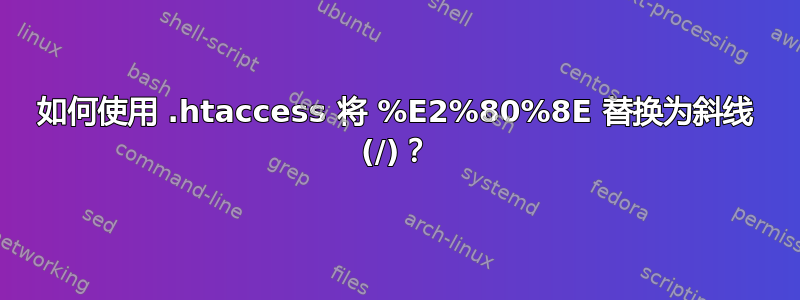 如何使用 .htaccess 将 %E2%80%8E 替换为斜线 (/)？