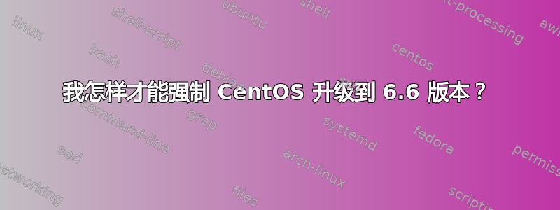 我怎样才能强制 CentOS 升级到 6.6 版本？