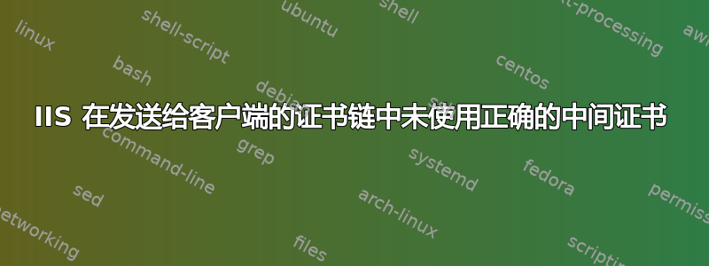 IIS 在发送给客户端的证书链中未使用正确的中间证书