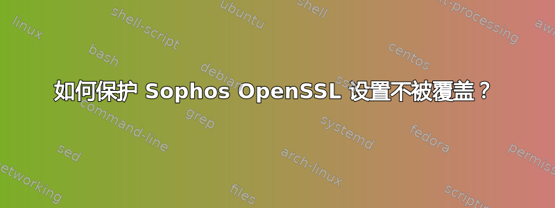 如何保护 Sophos OpenSSL 设置不被覆盖？