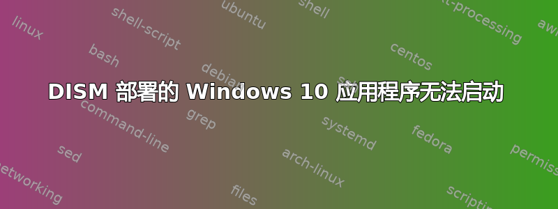 DISM 部署的 Windows 10 应用程序无法启动