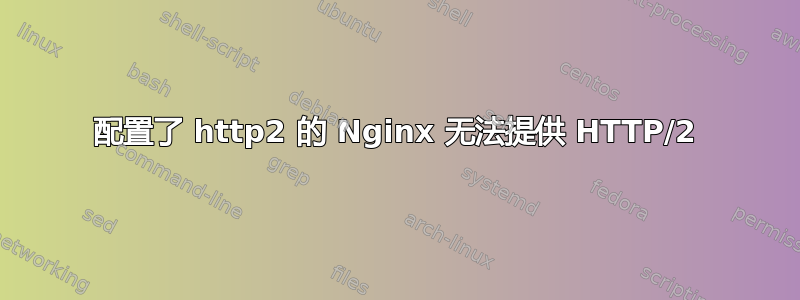 配置了 http2 的 Nginx 无法提供 HTTP/2