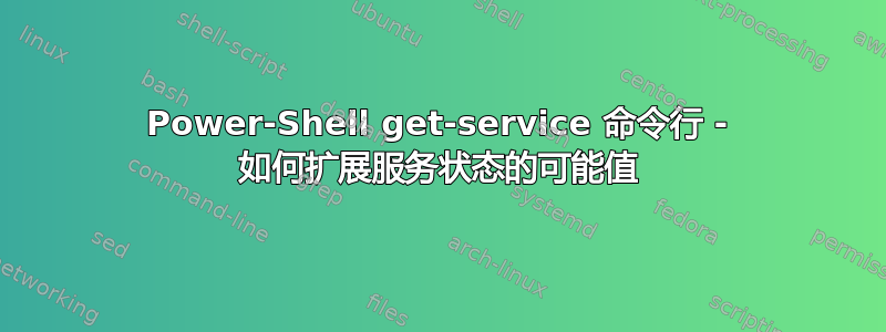 Power-Shell get-service 命令行 - 如何扩展服务状态的可能值