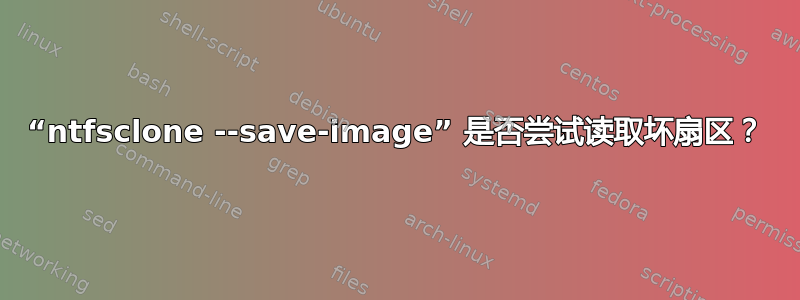 “ntfsclone --save-image” 是否尝试读取坏扇区？