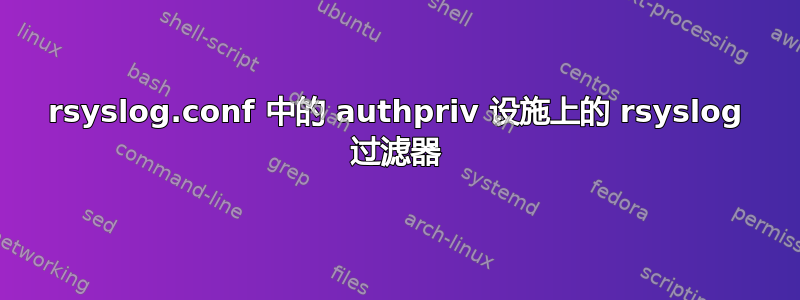 rsyslog.conf 中的 authpriv 设施上的 rsyslog 过滤器