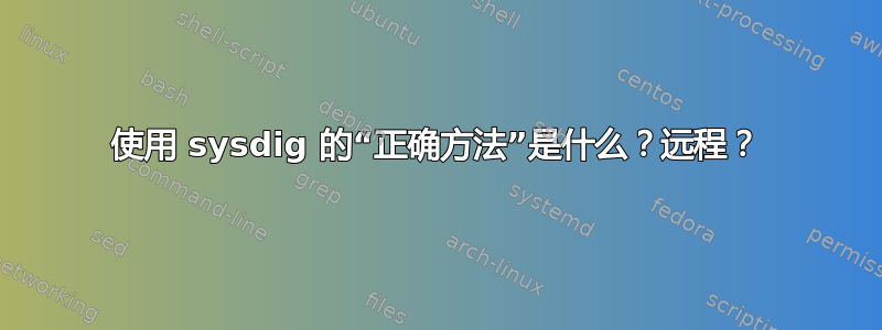 使用 sysdig 的“正确方法”是什么？远程？