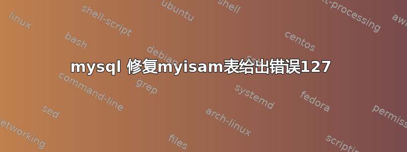 mysql 修复myisam表给出错误127