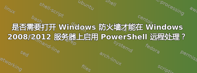 是否需要打开 Windows 防火墙才能在 Windows 2008/2012 服务器上启用 PowerShell 远程处理？