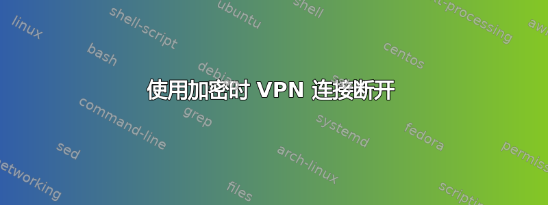 使用加密时 VPN 连接断开