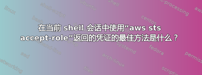 在当前 shell 会话中使用“aws sts accept-role”返回的凭证的最佳方法是什么？