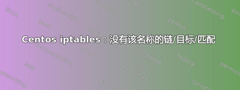 Centos iptables：没有该名称的链/目标/匹配