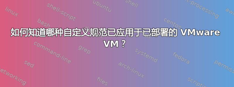 如何知道哪种自定义规范已应用于已部署的 VMware VM？