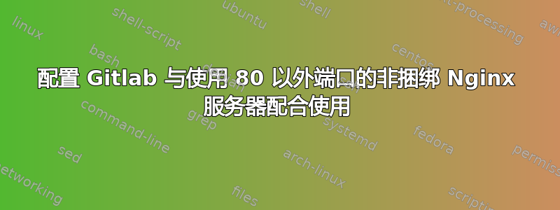 配置 Gitlab 与使用 80 以外端口的非捆绑 Nginx 服务器配合使用