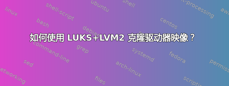 如何使用 LUKS+LVM2 克隆驱动器映像？